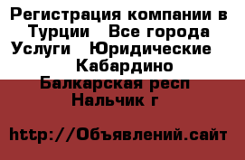 Регистрация компании в Турции - Все города Услуги » Юридические   . Кабардино-Балкарская респ.,Нальчик г.
